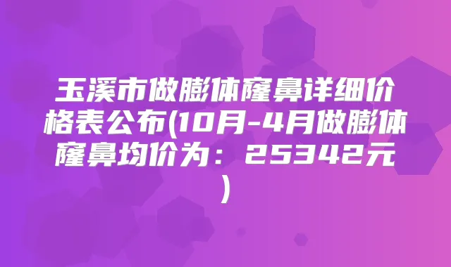 玉溪市做膨体窿鼻详细价格表公布(10月-4月做膨体窿鼻均价为:25342元)