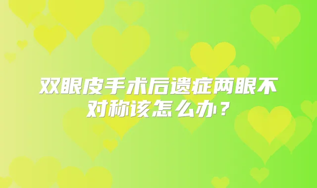 双眼皮手术后遗症两眼不对称该怎么办?