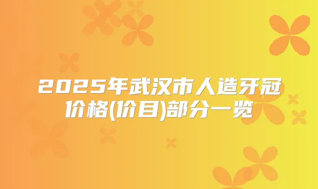 2025年武汉市人造牙冠价格(价目)部分一览
