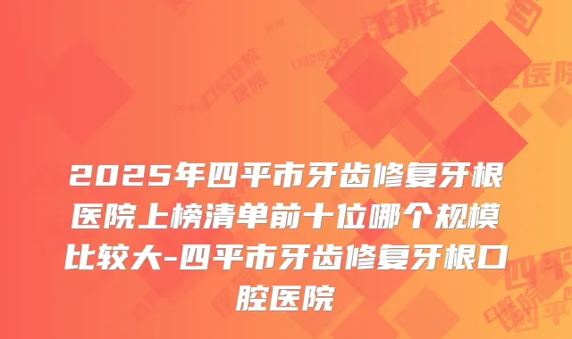 2025年四平市牙齿修复牙根医院上榜清单前十位哪个规模比较大-四平市牙齿修复牙根口腔医院