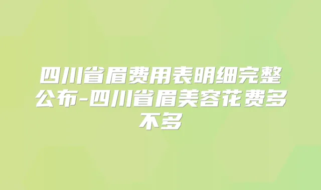 四川省眉费用表明细完整公布-四川省眉美容花费多不多