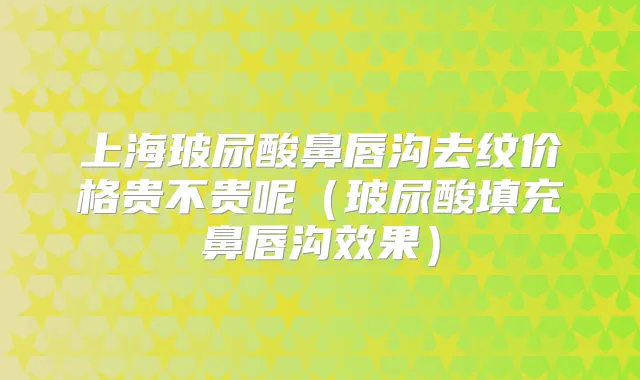上海玻尿酸鼻唇沟去纹价格贵不贵呢(玻尿酸填充鼻唇沟效果)