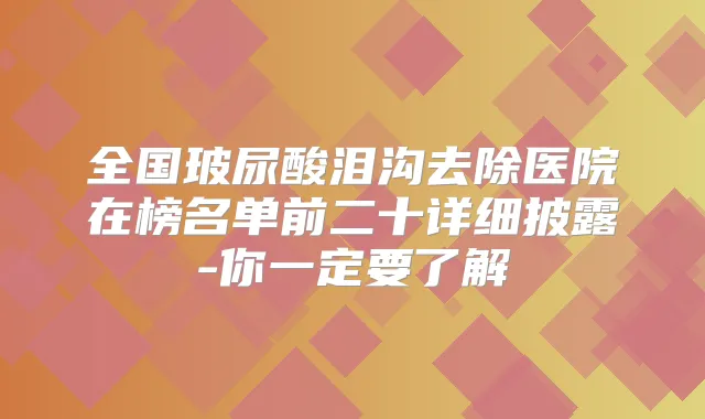 全国玻尿酸泪沟去除医院在榜名单前二十详细披露-你一定要了解