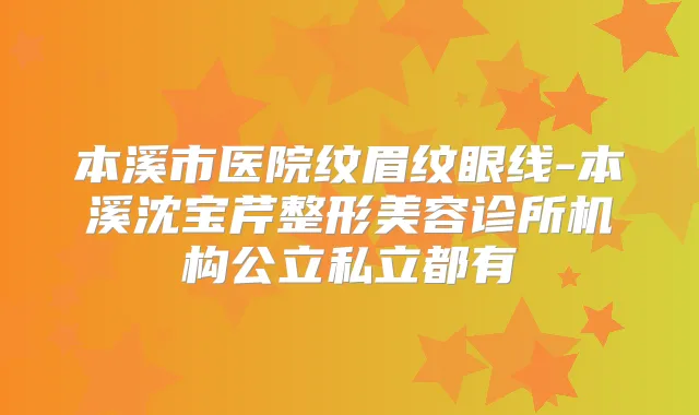 本溪市医院纹眉纹眼线-本溪沈宝芹整形美容诊所机构公立私立都有