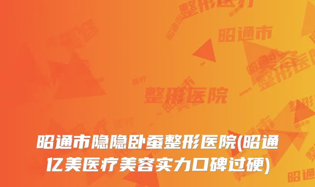 昭通市隐隐卧蚕整形医院(昭通亿美医疗美容实力口碑过硬)