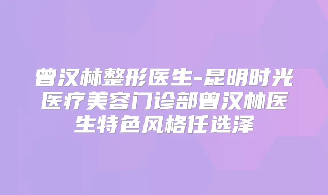 曾汉林整形医生-昆明时光医疗美容门诊部曾汉林医生特色风格任选泽