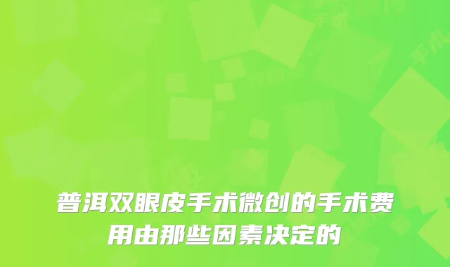 普洱双眼皮手术微创的手术费用由那些因素决定的