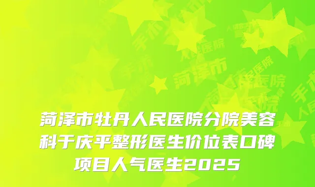 菏泽市牡丹人民医院分院美容科于庆平整形医生价位表口碑项目人气医生2025