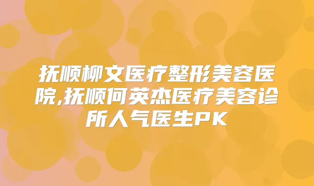 抚顺柳文医疗整形美容医院,抚顺何英杰医疗美容诊所人气医生PK