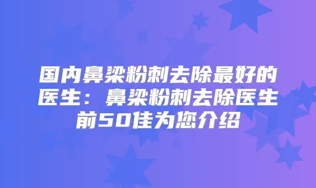 国内鼻梁粉刺去除好的医生：鼻梁粉刺去除医生前50佳为您介绍