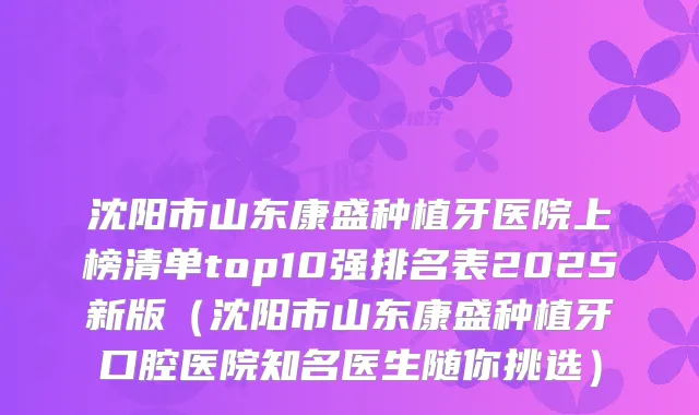 沈阳市山东康盛种植牙医院上榜清单top10强排名表2025新版（沈阳市山东康盛种植牙口腔医院知名医生随你挑选）