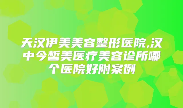 天汉伊美美容整形医院,汉中今皙美医疗美容诊所哪个医院好附案例