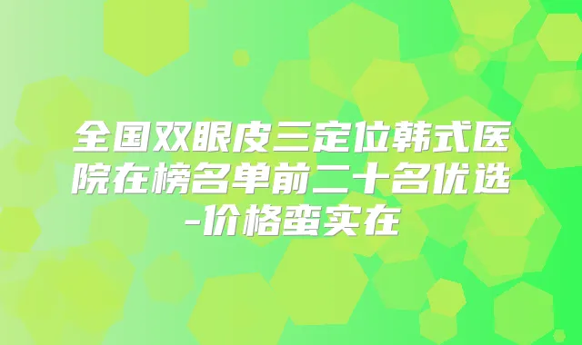 全国双眼皮三定位韩式医院在榜名单前二十名优选-价格蛮实在