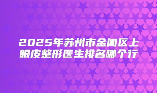 2025年苏州市金阊区上眼皮整形医生排名哪个行