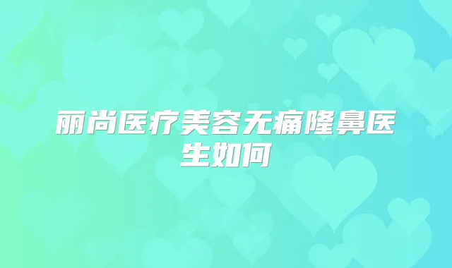 丽尚医疗美容隆鼻医生如何