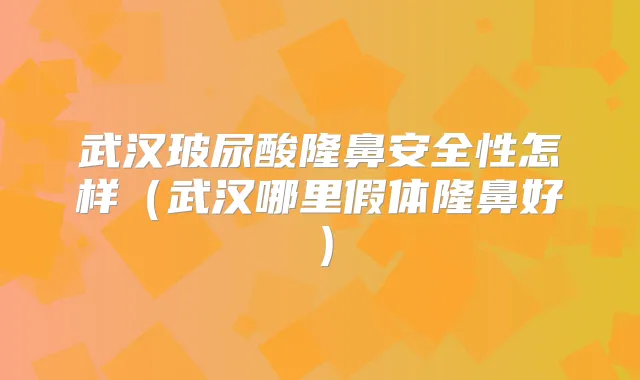武汉玻尿酸隆鼻安全性怎样(武汉哪里假体隆鼻好)