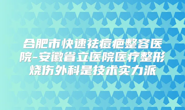 合肥市快速祛痘疤整容医院-安徽省立医院医疗整形烧伤外科是技术实力派