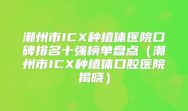 潮州市ICX种植体医院口碑排名十强榜单盘点(潮州市ICX种植体口腔医院揭晓)