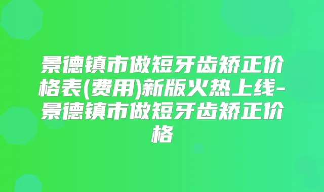 景德镇市做短牙齿矫正价格表(费用)新版火热上线-景德镇市做短牙齿矫正价格