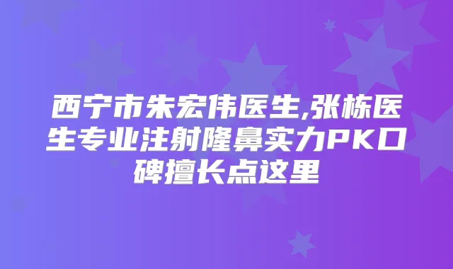 西宁市朱宏伟医生,张栋医生专业注射隆鼻实力PK口碑擅长点这里
