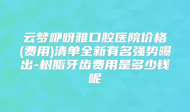 云梦咿呀雅口腔医院价格(费用)清单全新有名强势曝出-树脂牙齿费用是多少钱呢