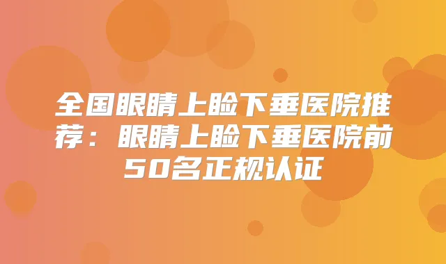 全国眼睛上睑下垂医院推荐:眼睛上睑下垂医院前50名正规认证