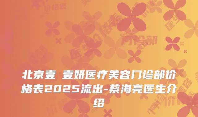 北京壹媄壹妍医疗美容门诊部价格表2025流出-蔡海亮医生介绍