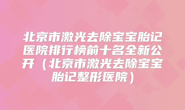 北京市激光去除宝宝胎记医院排行榜前十名全新公开(北京市激光去除宝宝胎记整形医院)