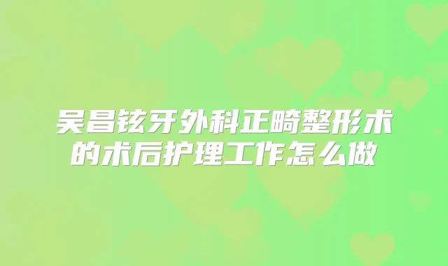 吴昌铉牙外科正畸整形术的术后护理工作怎么做