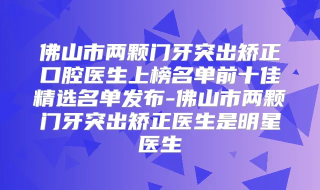 佛山市两颗门牙突出矫正口腔医生上榜名单前十佳精选名单发布-佛山市两颗门牙突出矫正医生是明星医生