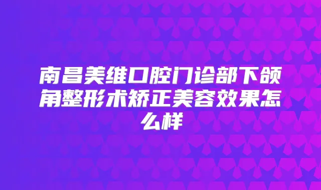 南昌美维口腔门诊部下颌角整形术矫正美容效果怎么样