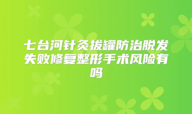 七台河针灸拔罐防治脱发失败修复整形手术风险有吗