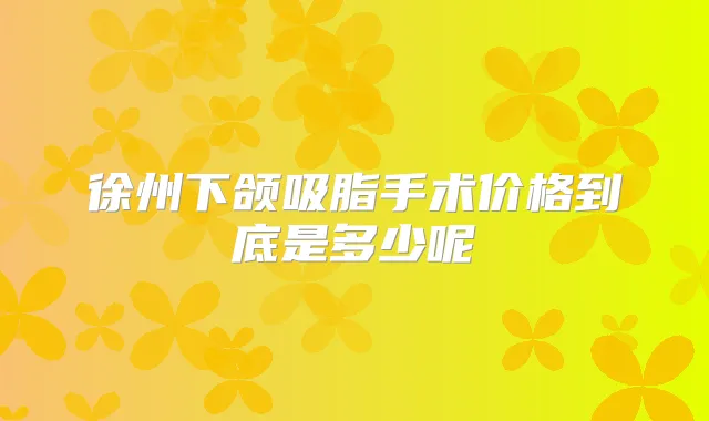 徐州下颌吸脂手术价格到底是多少呢