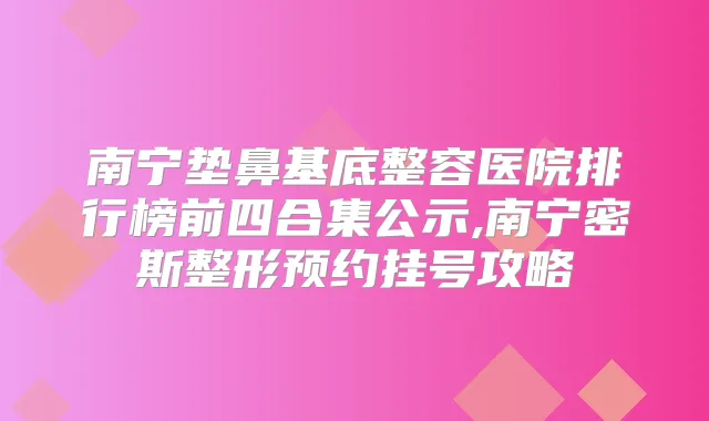 南宁垫鼻基底整容医院排行榜前四合集公示,南宁密斯整形预约挂号攻略