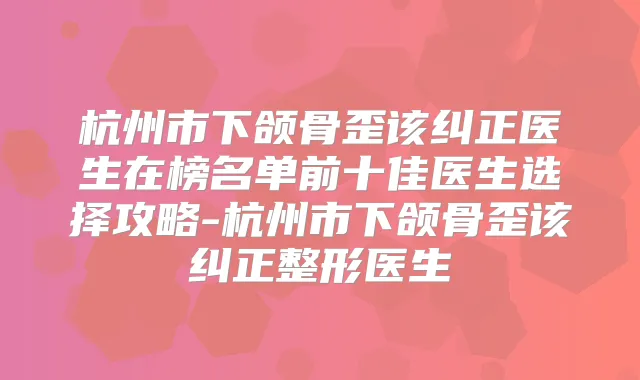 杭州市下颌骨歪该纠正医生在榜名单前十佳医生选择攻略-杭州市下颌骨歪该纠正整形医生