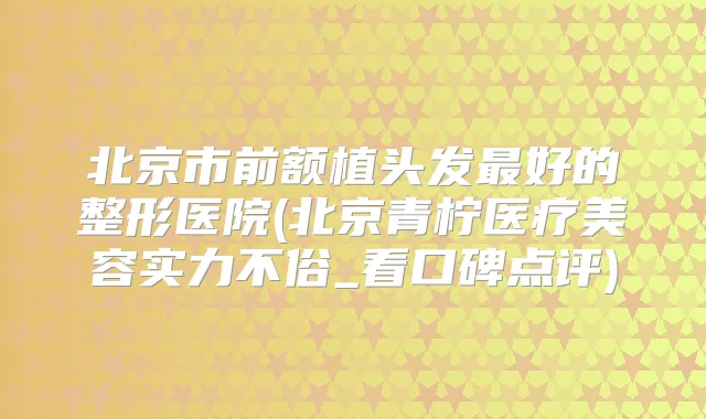 北京市前额植头发好的整形医院(北京青柠医疗美容实力不俗_看口碑点评)