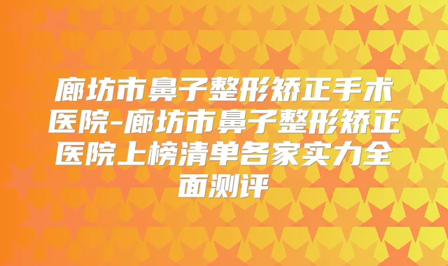 廊坊市鼻子整形矫正手术医院-廊坊市鼻子整形矫正医院上榜清单各家实力全面测评