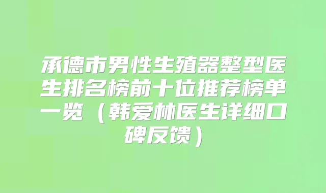 承德市男性生殖器整型医生排名榜前十位推荐榜单一览（韩爱林医生详细口碑反馈）