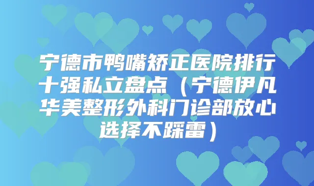 宁德市鸭嘴矫正医院排行十强私立盘点(宁德伊凡华美整形外科门诊部放心选择不踩雷)