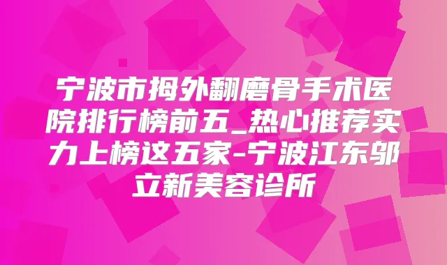 宁波市拇外翻磨骨手术医院排行榜前五_热心推荐实力上榜这五家-宁波江东邬立新美容诊所