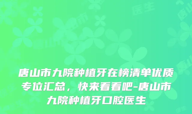 唐山市九院种植牙在榜清单优质专位汇总,快来看看吧-唐山市九院种植牙口腔医生