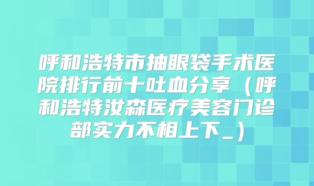 呼和浩特市抽眼袋手术医院排行前十吐血分享（呼和浩特汝森医疗美容门诊部实力不相上下_）