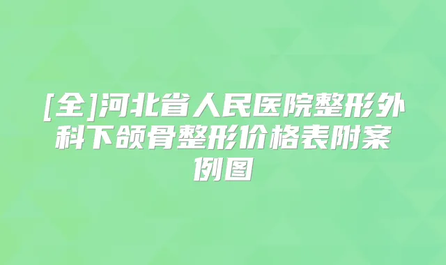 [全]河北省人民医院整形外科下颌骨整形价格表附案例图