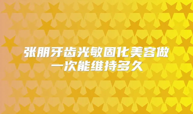 张朋牙齿光敏固化美容做一次能维持多久