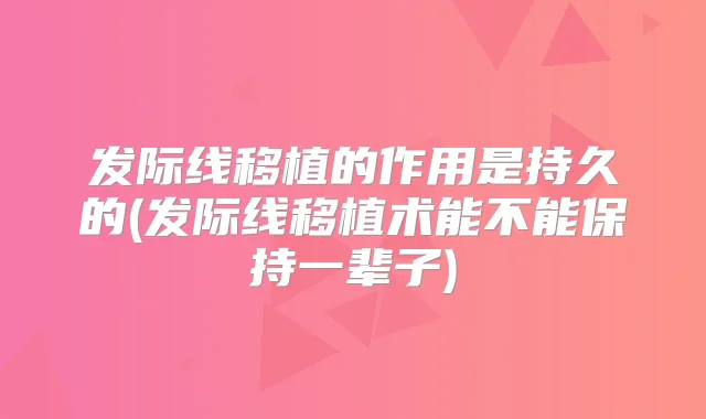 发际线移植的作用是持久的(发际线移植术能不能保持一辈子)