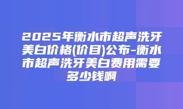 2025年衡水市超声洗牙美白价格(价目)公布-衡水市超声洗牙美白费用需要多少钱啊