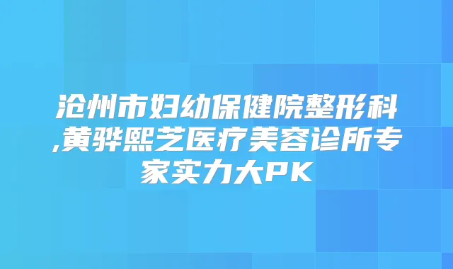 沧州市妇幼保健院整形科,黄骅熙芝医疗美容诊所专家实力大PK