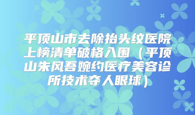 平顶山市去除抬头纹医院上榜清单破格入围(平顶山朱风吾婉约医疗美容诊所技术夺人眼球)