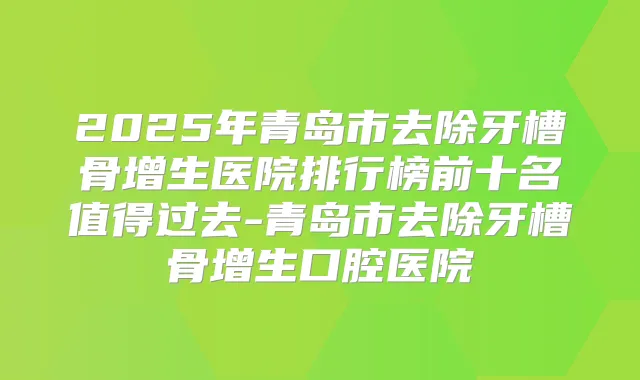 2025年青岛市去除牙槽骨增生医院排行榜前十名值得过去-青岛市去除牙槽骨增生口腔医院