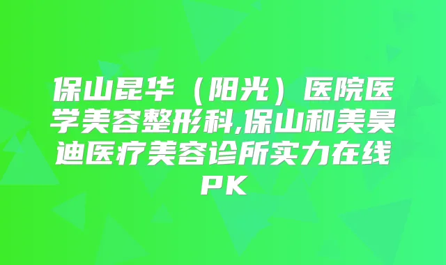 保山昆华(阳光)医院医学美容整形科,保山和美昊迪医疗美容诊所实力在线PK